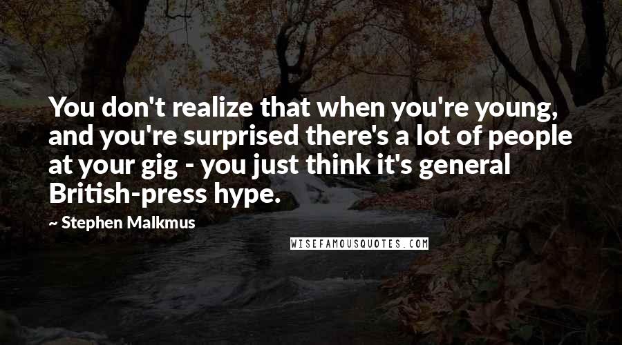 Stephen Malkmus Quotes: You don't realize that when you're young, and you're surprised there's a lot of people at your gig - you just think it's general British-press hype.