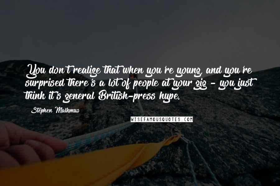 Stephen Malkmus Quotes: You don't realize that when you're young, and you're surprised there's a lot of people at your gig - you just think it's general British-press hype.