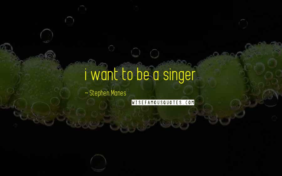 Stephen Manes Quotes: i want to be a singer