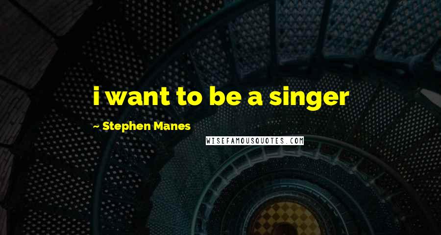 Stephen Manes Quotes: i want to be a singer