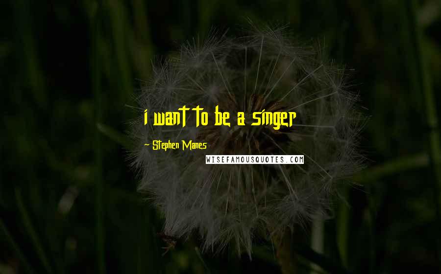 Stephen Manes Quotes: i want to be a singer