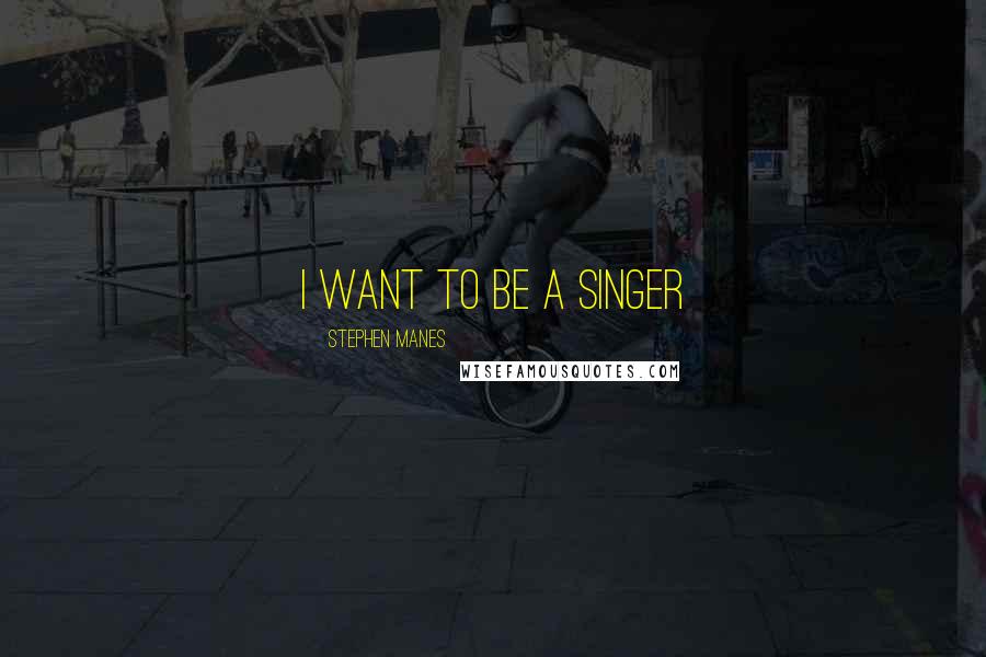 Stephen Manes Quotes: i want to be a singer