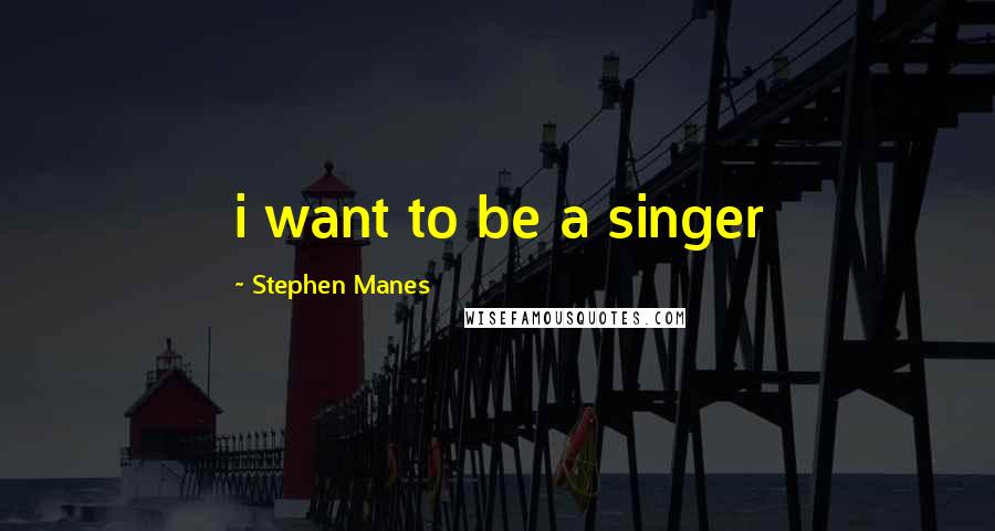 Stephen Manes Quotes: i want to be a singer