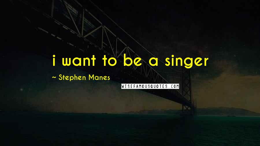 Stephen Manes Quotes: i want to be a singer