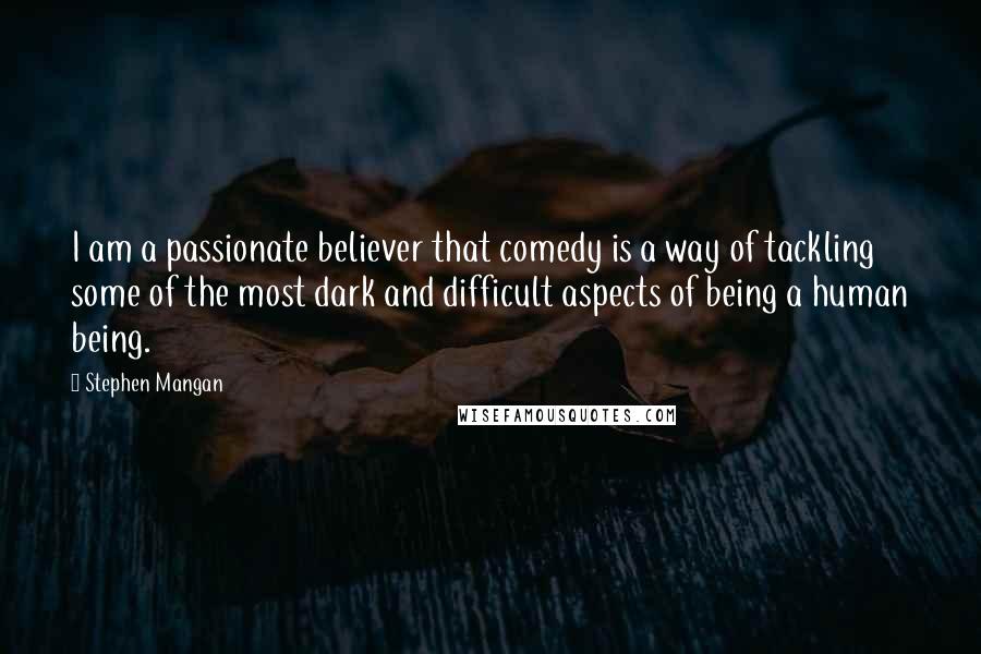 Stephen Mangan Quotes: I am a passionate believer that comedy is a way of tackling some of the most dark and difficult aspects of being a human being.