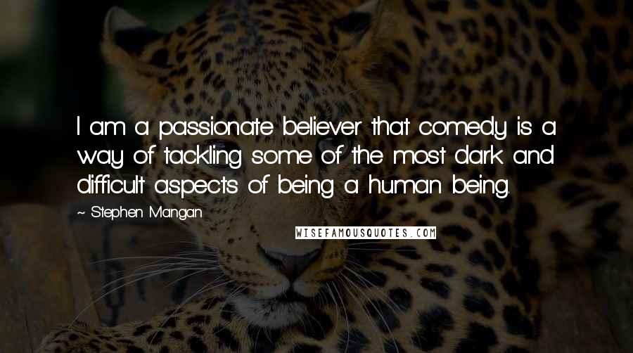 Stephen Mangan Quotes: I am a passionate believer that comedy is a way of tackling some of the most dark and difficult aspects of being a human being.