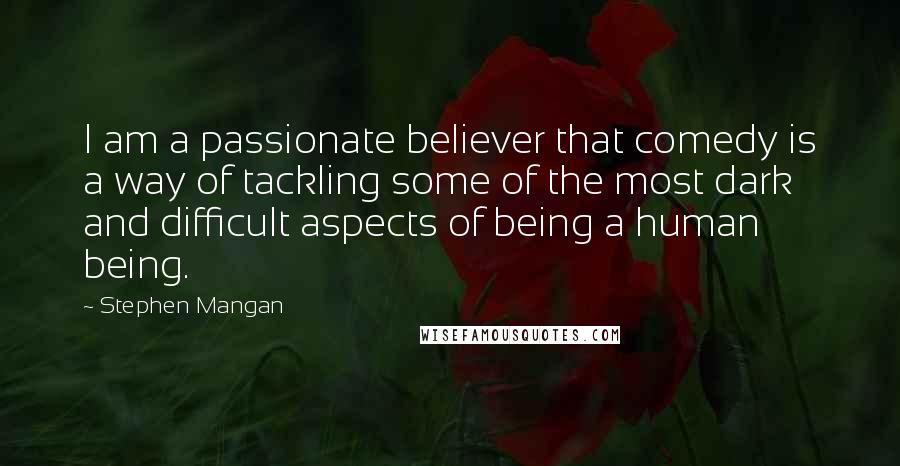 Stephen Mangan Quotes: I am a passionate believer that comedy is a way of tackling some of the most dark and difficult aspects of being a human being.