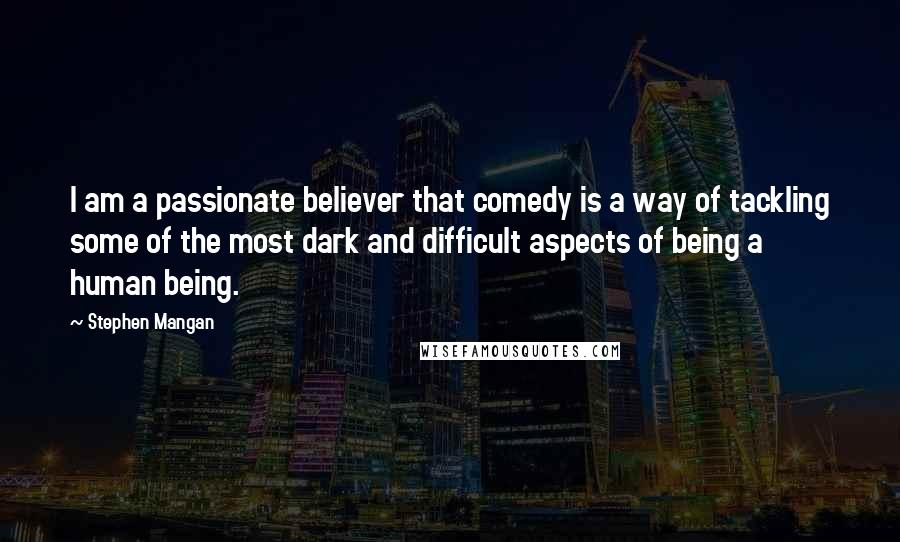 Stephen Mangan Quotes: I am a passionate believer that comedy is a way of tackling some of the most dark and difficult aspects of being a human being.