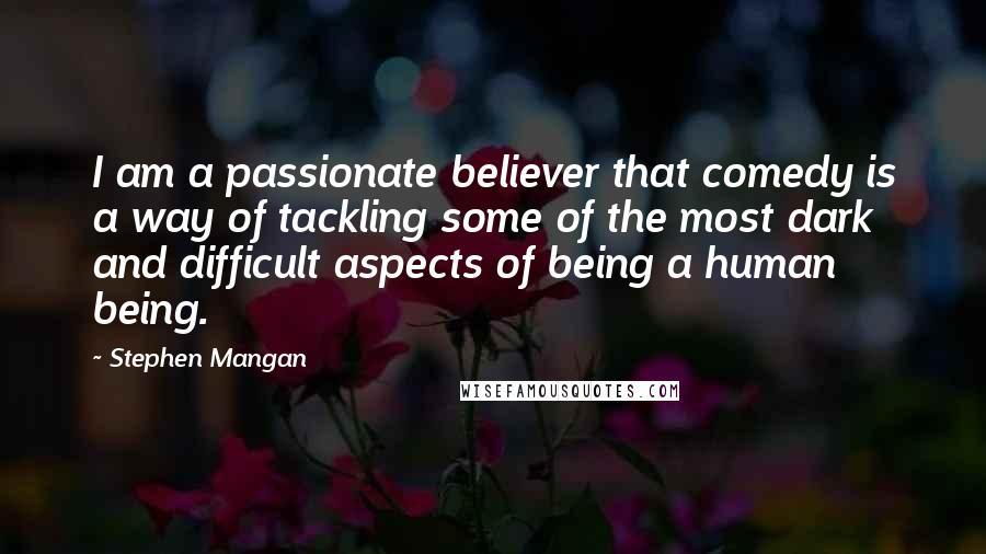 Stephen Mangan Quotes: I am a passionate believer that comedy is a way of tackling some of the most dark and difficult aspects of being a human being.