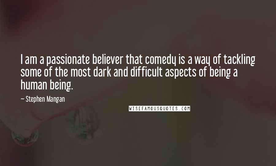 Stephen Mangan Quotes: I am a passionate believer that comedy is a way of tackling some of the most dark and difficult aspects of being a human being.