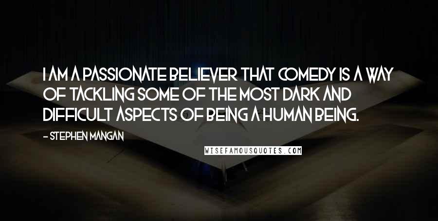 Stephen Mangan Quotes: I am a passionate believer that comedy is a way of tackling some of the most dark and difficult aspects of being a human being.