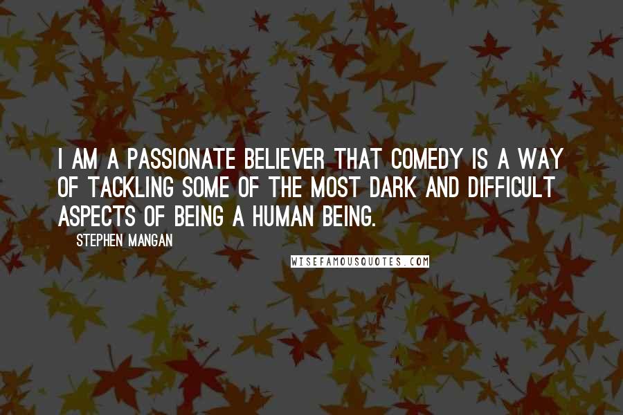 Stephen Mangan Quotes: I am a passionate believer that comedy is a way of tackling some of the most dark and difficult aspects of being a human being.