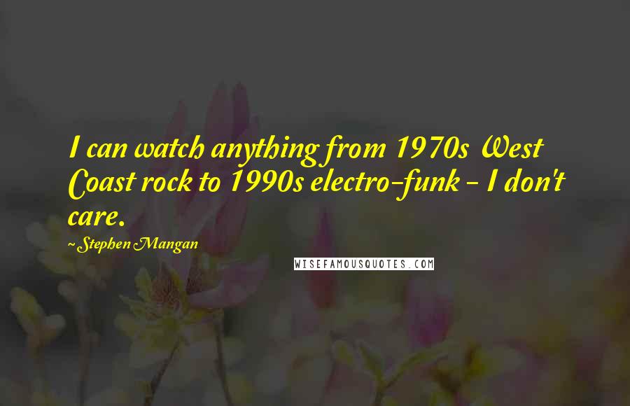 Stephen Mangan Quotes: I can watch anything from 1970s West Coast rock to 1990s electro-funk - I don't care.