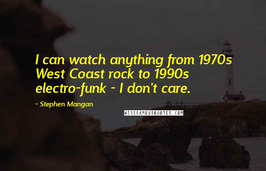 Stephen Mangan Quotes: I can watch anything from 1970s West Coast rock to 1990s electro-funk - I don't care.