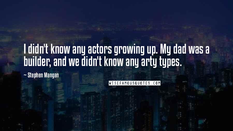 Stephen Mangan Quotes: I didn't know any actors growing up. My dad was a builder, and we didn't know any arty types.