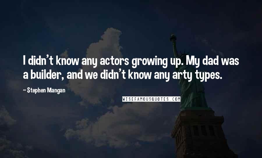 Stephen Mangan Quotes: I didn't know any actors growing up. My dad was a builder, and we didn't know any arty types.