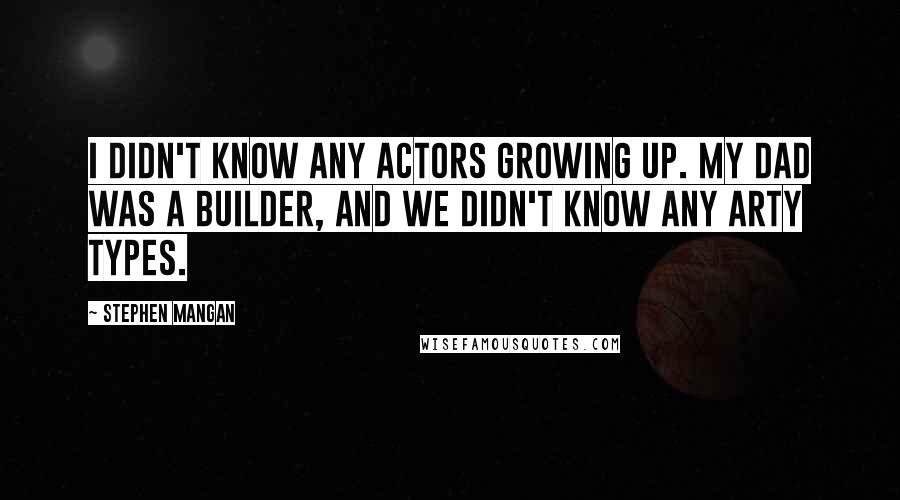 Stephen Mangan Quotes: I didn't know any actors growing up. My dad was a builder, and we didn't know any arty types.