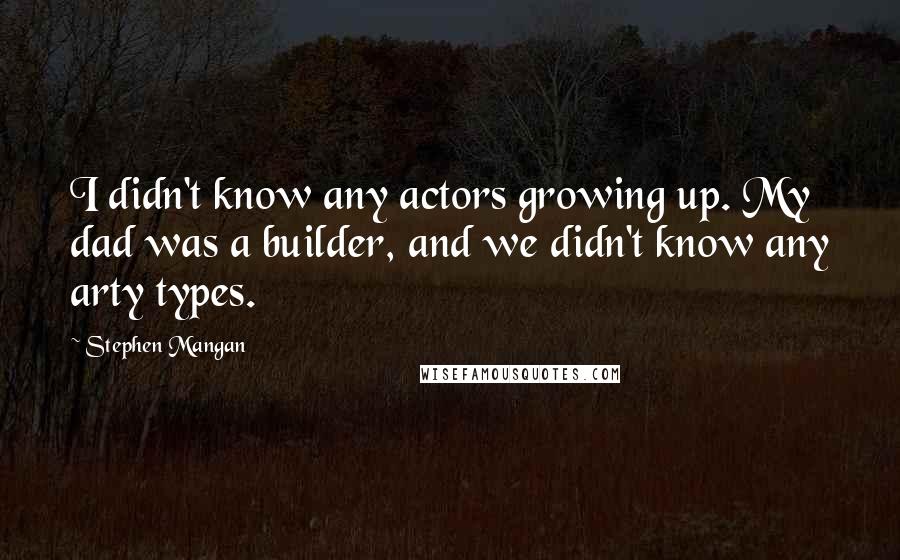 Stephen Mangan Quotes: I didn't know any actors growing up. My dad was a builder, and we didn't know any arty types.