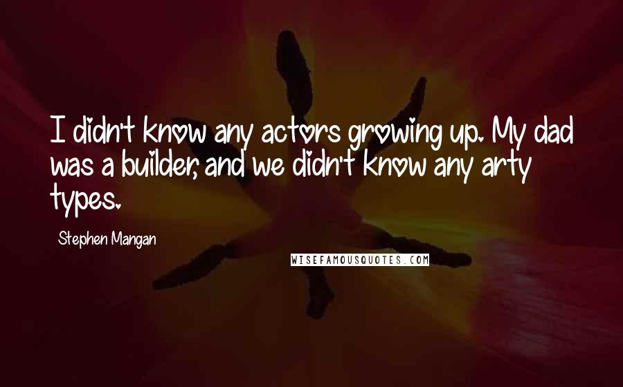 Stephen Mangan Quotes: I didn't know any actors growing up. My dad was a builder, and we didn't know any arty types.