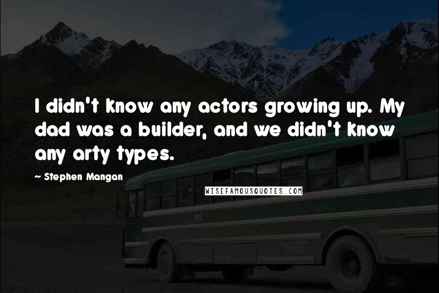 Stephen Mangan Quotes: I didn't know any actors growing up. My dad was a builder, and we didn't know any arty types.