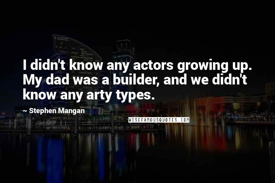 Stephen Mangan Quotes: I didn't know any actors growing up. My dad was a builder, and we didn't know any arty types.
