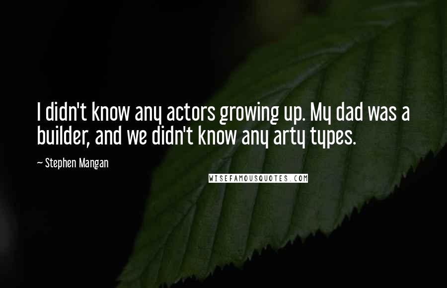 Stephen Mangan Quotes: I didn't know any actors growing up. My dad was a builder, and we didn't know any arty types.