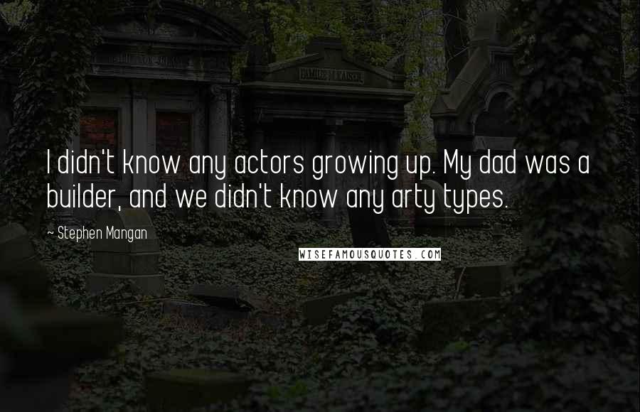 Stephen Mangan Quotes: I didn't know any actors growing up. My dad was a builder, and we didn't know any arty types.