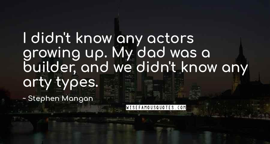 Stephen Mangan Quotes: I didn't know any actors growing up. My dad was a builder, and we didn't know any arty types.