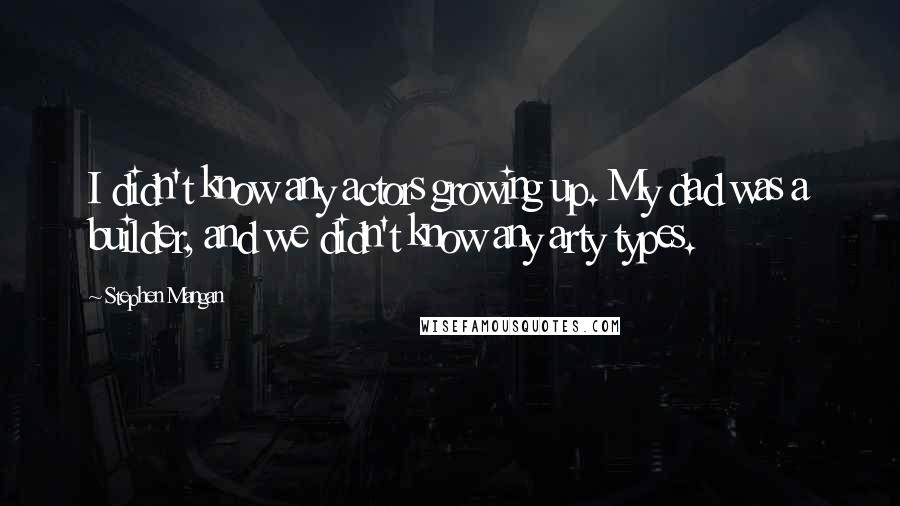 Stephen Mangan Quotes: I didn't know any actors growing up. My dad was a builder, and we didn't know any arty types.