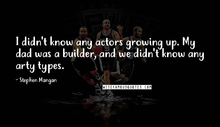 Stephen Mangan Quotes: I didn't know any actors growing up. My dad was a builder, and we didn't know any arty types.