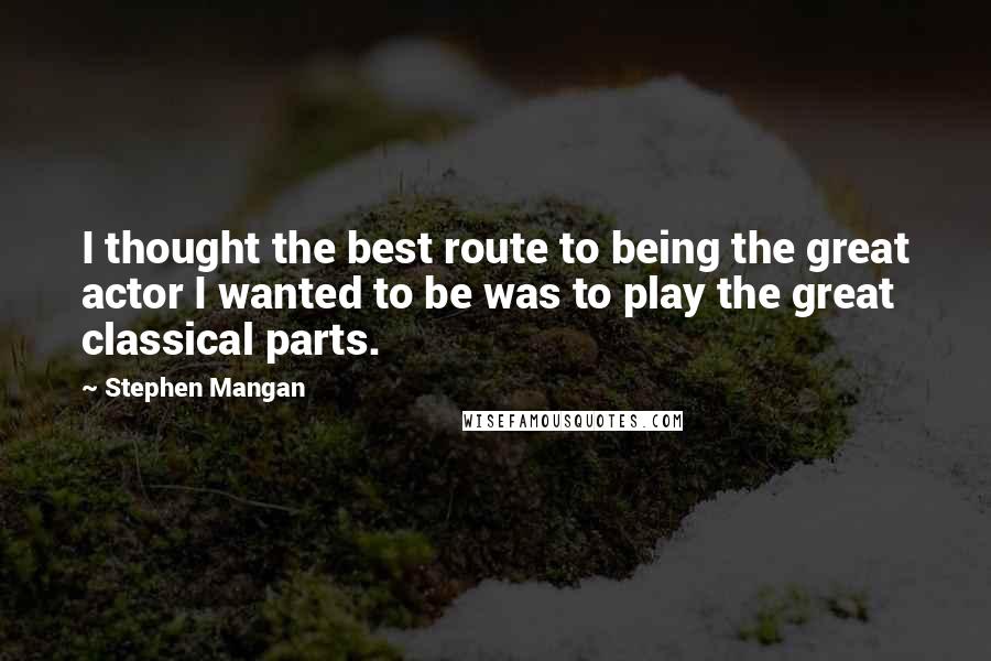 Stephen Mangan Quotes: I thought the best route to being the great actor I wanted to be was to play the great classical parts.