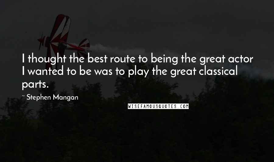 Stephen Mangan Quotes: I thought the best route to being the great actor I wanted to be was to play the great classical parts.