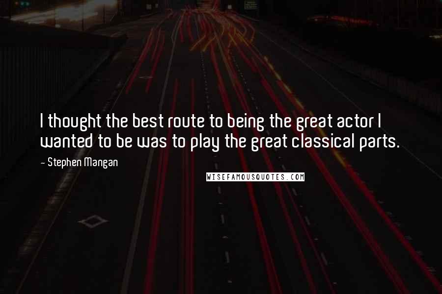 Stephen Mangan Quotes: I thought the best route to being the great actor I wanted to be was to play the great classical parts.