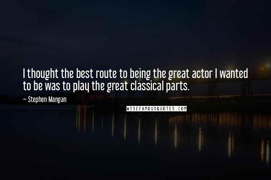 Stephen Mangan Quotes: I thought the best route to being the great actor I wanted to be was to play the great classical parts.