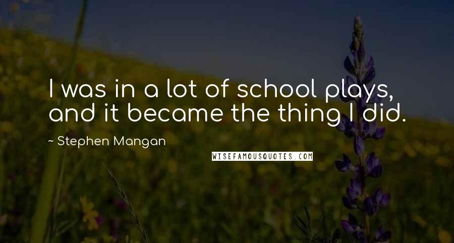 Stephen Mangan Quotes: I was in a lot of school plays, and it became the thing I did.