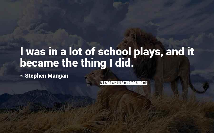 Stephen Mangan Quotes: I was in a lot of school plays, and it became the thing I did.