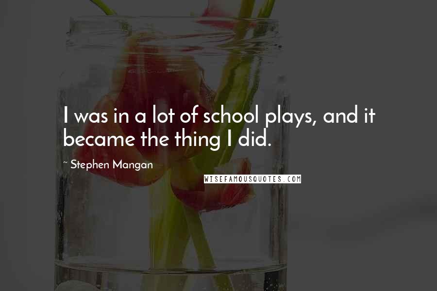 Stephen Mangan Quotes: I was in a lot of school plays, and it became the thing I did.