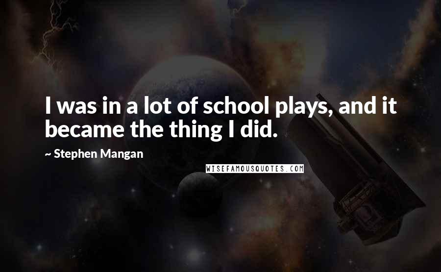 Stephen Mangan Quotes: I was in a lot of school plays, and it became the thing I did.