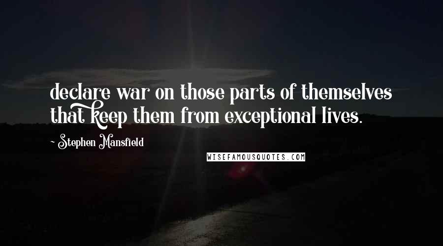 Stephen Mansfield Quotes: declare war on those parts of themselves that keep them from exceptional lives.