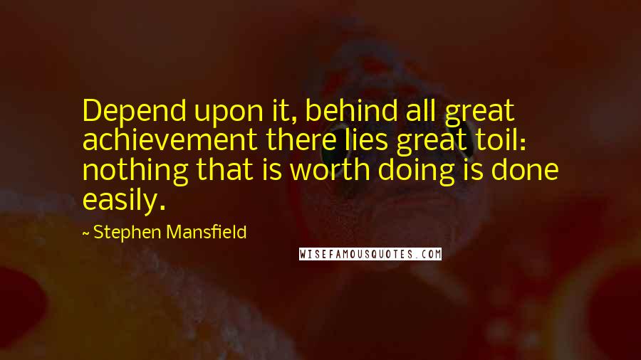 Stephen Mansfield Quotes: Depend upon it, behind all great achievement there lies great toil: nothing that is worth doing is done easily.