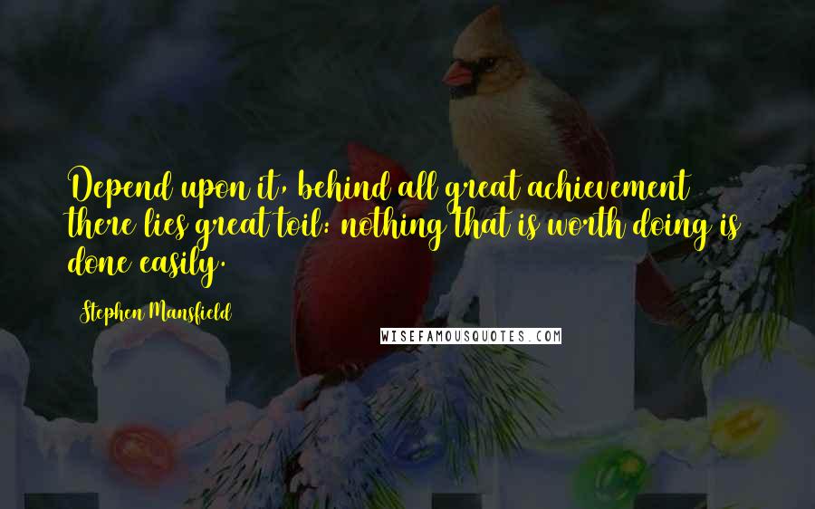 Stephen Mansfield Quotes: Depend upon it, behind all great achievement there lies great toil: nothing that is worth doing is done easily.