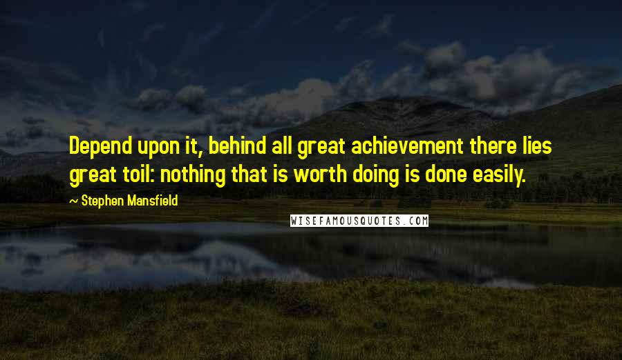 Stephen Mansfield Quotes: Depend upon it, behind all great achievement there lies great toil: nothing that is worth doing is done easily.