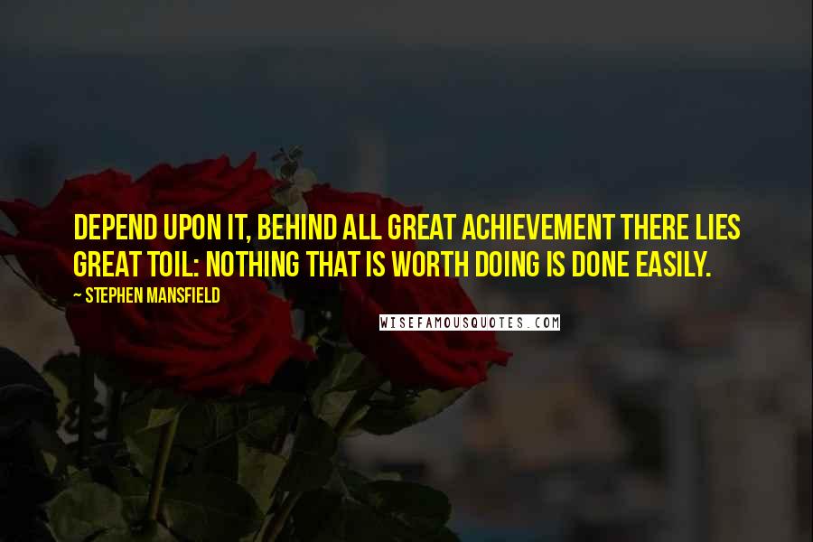 Stephen Mansfield Quotes: Depend upon it, behind all great achievement there lies great toil: nothing that is worth doing is done easily.