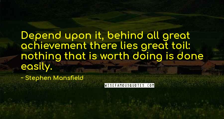 Stephen Mansfield Quotes: Depend upon it, behind all great achievement there lies great toil: nothing that is worth doing is done easily.