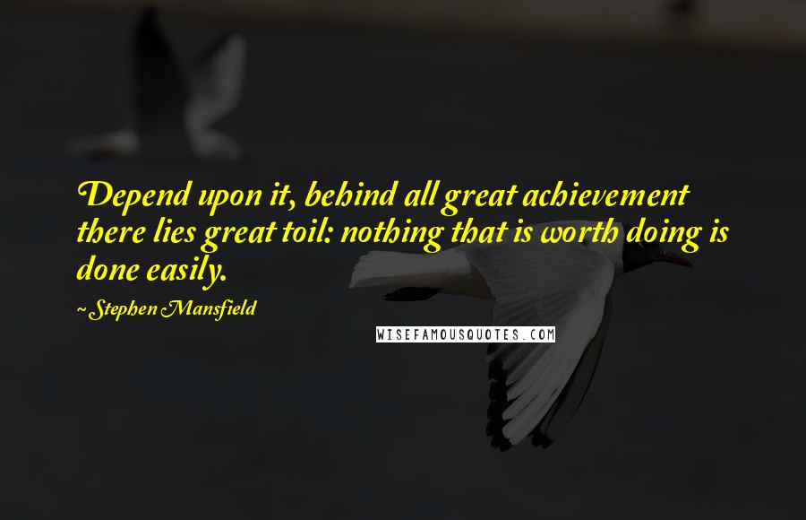 Stephen Mansfield Quotes: Depend upon it, behind all great achievement there lies great toil: nothing that is worth doing is done easily.