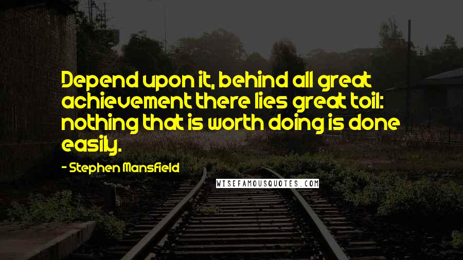 Stephen Mansfield Quotes: Depend upon it, behind all great achievement there lies great toil: nothing that is worth doing is done easily.