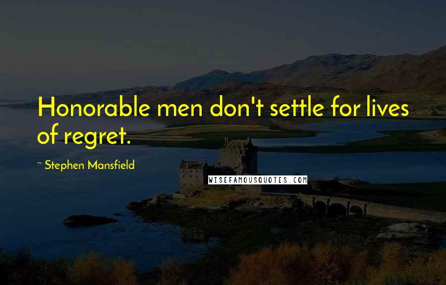 Stephen Mansfield Quotes: Honorable men don't settle for lives of regret.