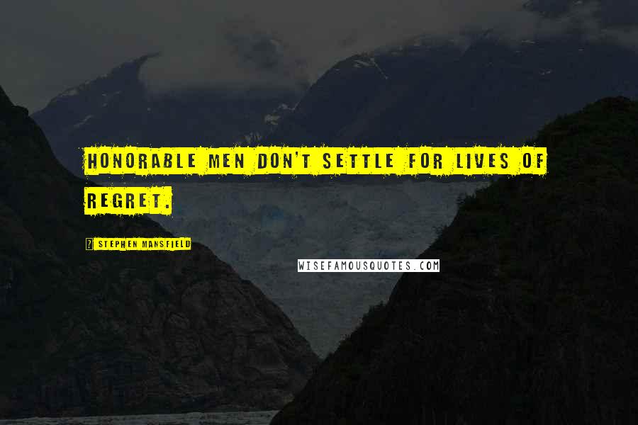 Stephen Mansfield Quotes: Honorable men don't settle for lives of regret.