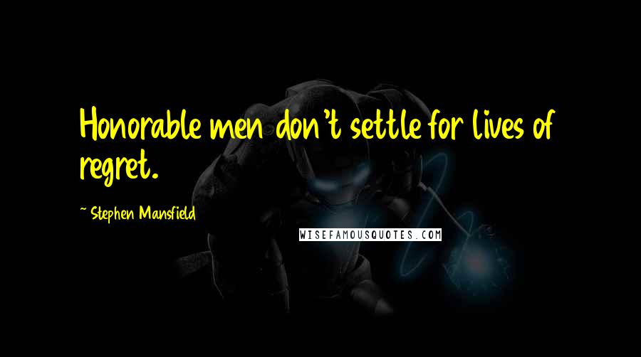 Stephen Mansfield Quotes: Honorable men don't settle for lives of regret.