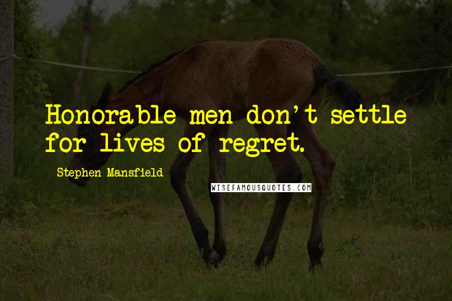 Stephen Mansfield Quotes: Honorable men don't settle for lives of regret.